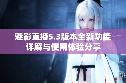 魅影直播5.3版本全新功能详解与使用体验分享