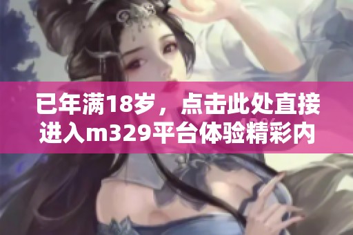 已年满18岁，点击此处直接进入m329平台体验精彩内容！