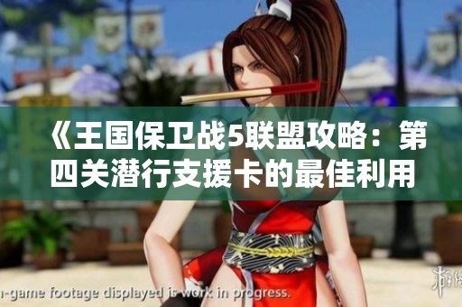 《王国保卫战5联盟攻略：第四关潜行支援卡的最佳利用技巧》
