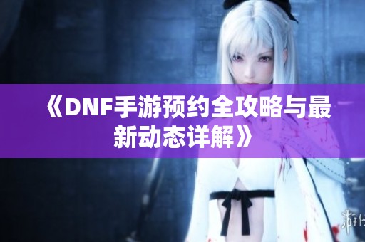 《DNF手游预约全攻略与最新动态详解》