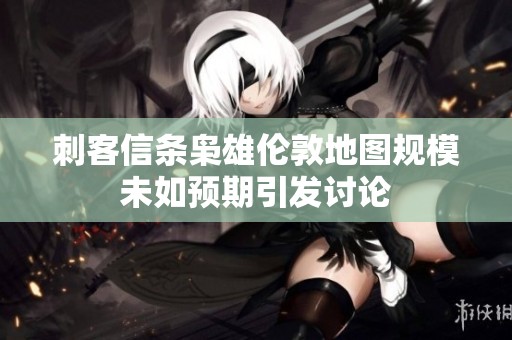 刺客信条枭雄伦敦地图规模未如预期引发讨论