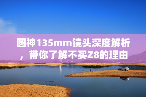 圆神135mm镜头深度解析，带你了解不买Z8的理由