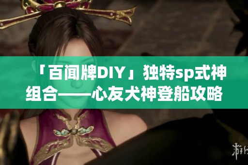 「百闻牌DIY」独特sp式神组合——心友犬神登船攻略详解