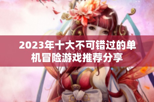 2023年十大不可错过的单机冒险游戏推荐分享
