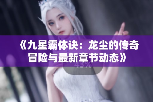 《九星霸体诀：龙尘的传奇冒险与最新章节动态》