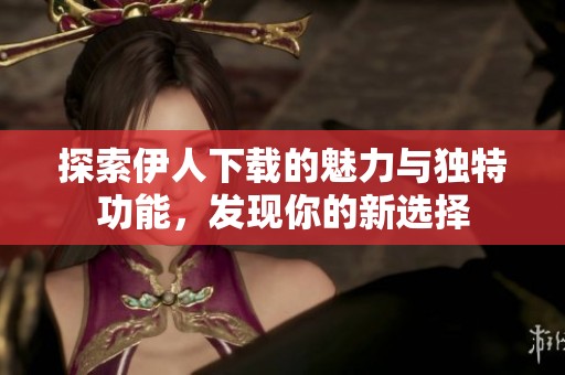 探索伊人下载的魅力与独特功能，发现你的新选择