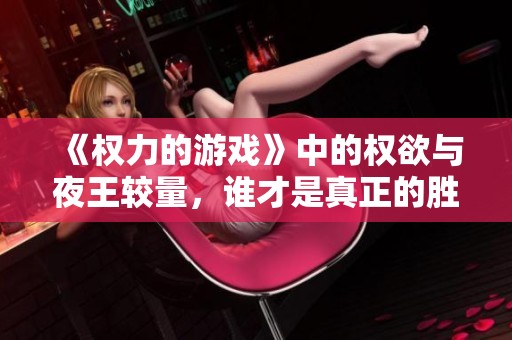 《权力的游戏》中的权欲与夜王较量，谁才是真正的胜者？