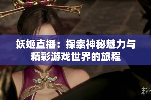 妖姬直播：探索神秘魅力与精彩游戏世界的旅程