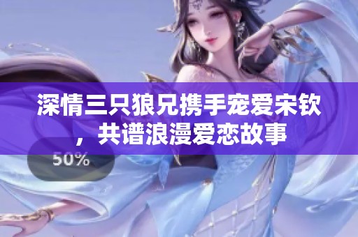 深情三只狼兄携手宠爱宋钦，共谱浪漫爱恋故事