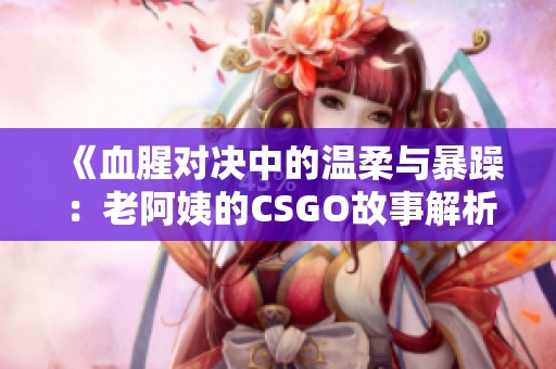《血腥对决中的温柔与暴躁：老阿姨的CSGO故事解析》