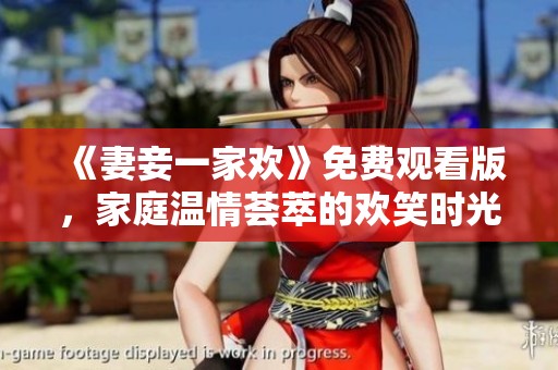 《妻妾一家欢》免费观看版，家庭温情荟萃的欢笑时光