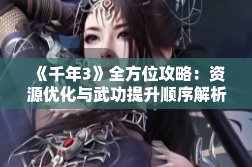 《千年3》全方位攻略：资源优化与武功提升顺序解析