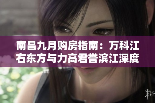 南昌九月购房指南：万科江右东方与力高君誉滨江深度对比分析