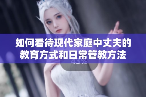 如何看待现代家庭中丈夫的教育方式和日常管教方法