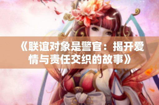 《联谊对象是警官：揭开爱情与责任交织的故事》