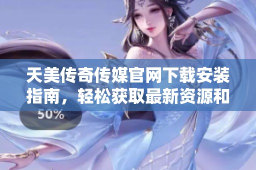 天美传奇传媒官网下载安装指南，轻松获取最新资源和信息
