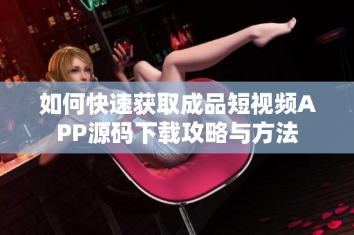 如何快速获取成品短视频APP源码下载攻略与方法