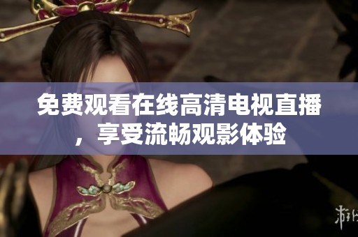 免费观看在线高清电视直播，享受流畅观影体验