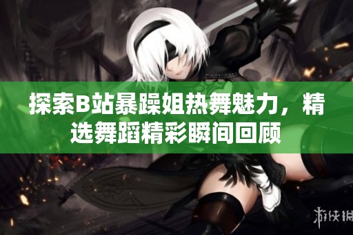 探索B站暴躁姐热舞魅力，精选舞蹈精彩瞬间回顾