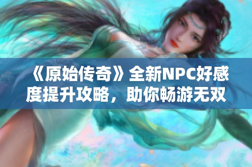 《原始传奇》全新NPC好感度提升攻略，助你畅游无双城