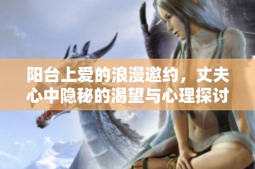 阳台上爱的浪漫邀约，丈夫心中隐秘的渴望与心理探讨