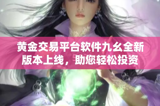 黄金交易平台软件九幺全新版本上线，助您轻松投资