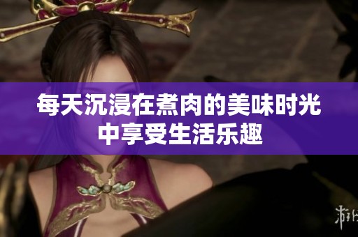 每天沉浸在煮肉的美味时光中享受生活乐趣