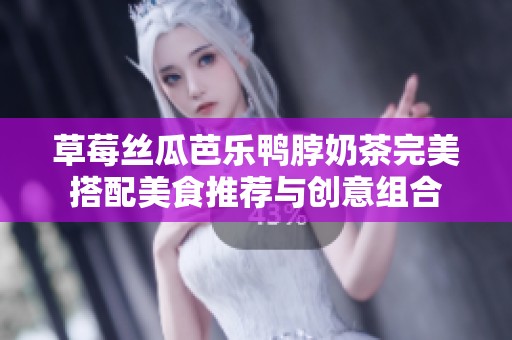草莓丝瓜芭乐鸭脖奶茶完美搭配美食推荐与创意组合