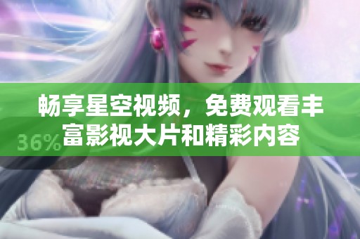 畅享星空视频，免费观看丰富影视大片和精彩内容