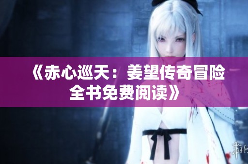 《赤心巡天：姜望传奇冒险全书免费阅读》