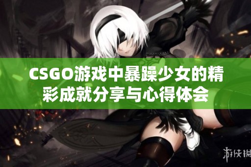 CSGO游戏中暴躁少女的精彩成就分享与心得体会
