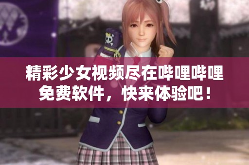 精彩少女视频尽在哔哩哔哩免费软件，快来体验吧！