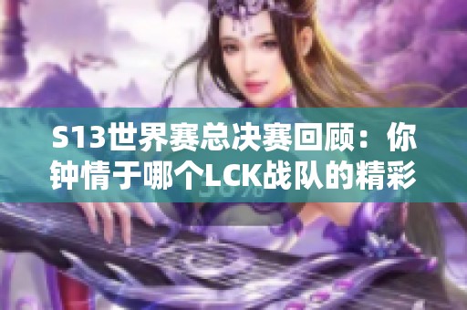 S13世界赛总决赛回顾：你钟情于哪个LCK战队的精彩表现？