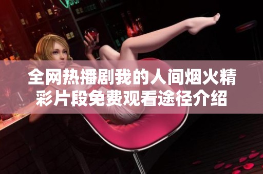全网热播剧我的人间烟火精彩片段免费观看途径介绍