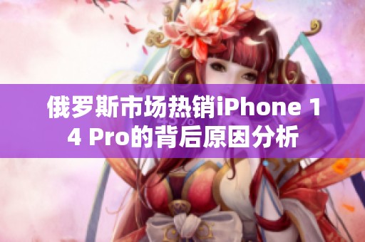 俄罗斯市场热销iPhone 14 Pro的背后原因分析