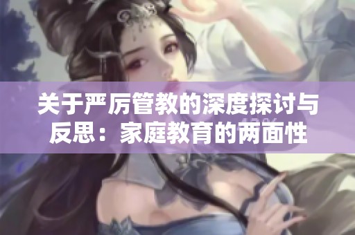 关于严厉管教的深度探讨与反思：家庭教育的两面性