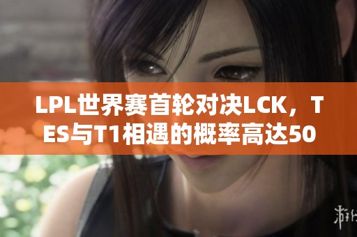 LPL世界赛首轮对决LCK，TES与T1相遇的概率高达50%