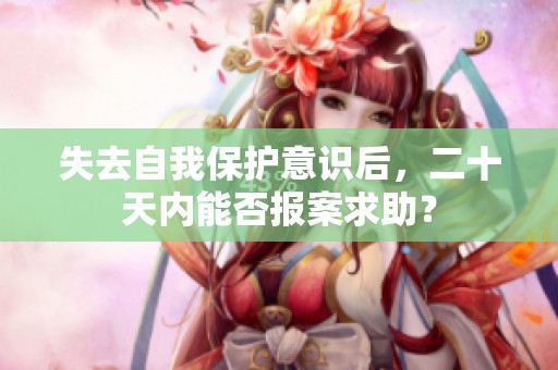 失去自我保护意识后，二十天内能否报案求助？