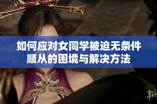 如何应对女同学被迫无条件顺从的困境与解决方法