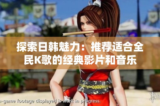 探索日韩魅力：推荐适合全民K歌的经典影片和音乐