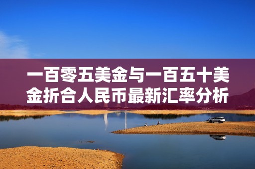 一百零五美金与一百五十美金折合人民币最新汇率分析