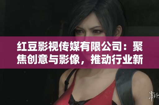红豆影视传媒有限公司：聚焦创意与影像，推动行业新发展