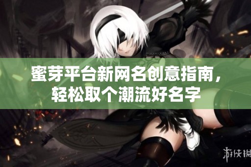 蜜芽平台新网名创意指南，轻松取个潮流好名字