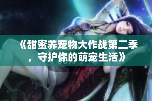《甜蜜养宠物大作战第二季，守护你的萌宠生活》