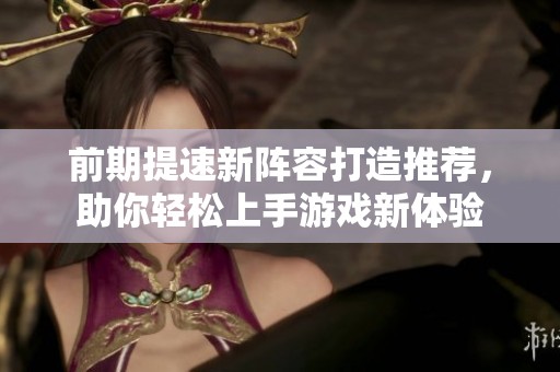 前期提速新阵容打造推荐，助你轻松上手游戏新体验