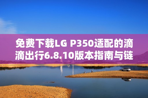 免费下载LG P350适配的滴滴出行6.8.10版本指南与链接