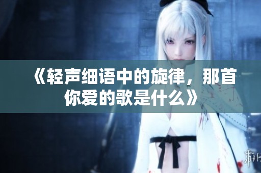 《轻声细语中的旋律，那首你爱的歌是什么》