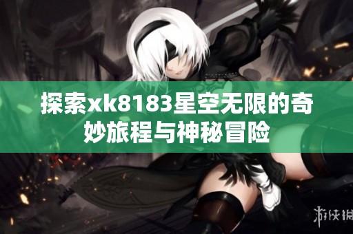 探索xk8183星空无限的奇妙旅程与神秘冒险