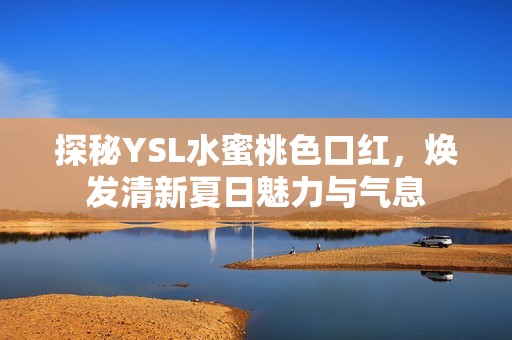 探秘YSL水蜜桃色口红，焕发清新夏日魅力与气息