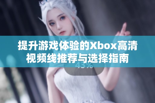 提升游戏体验的Xbox高清视频线推荐与选择指南